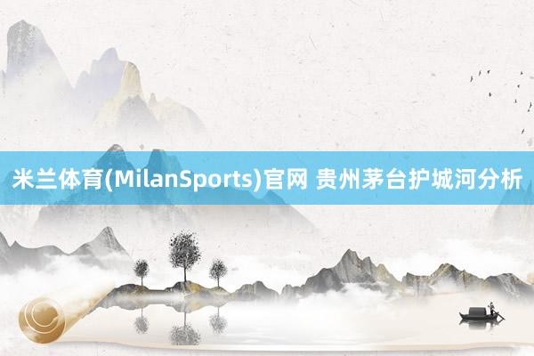 米兰体育(MilanSports)官网 贵州茅台护城河分析