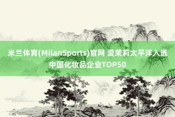 米兰体育(MilanSports)官网 爱茉莉太平洋入选中国化妆品企业TOP50