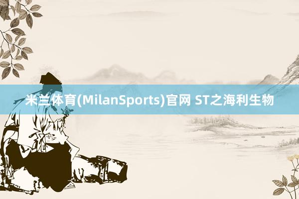 米兰体育(MilanSports)官网 ST之海利生物