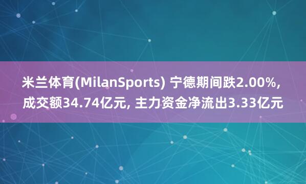 米兰体育(MilanSports) 宁德期间跌2.00%， 成交额34.74亿元， 主力资金净流出3.33亿元