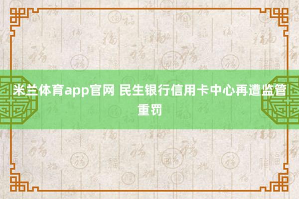 米兰体育app官网 民生银行信用卡中心再遭监管重罚