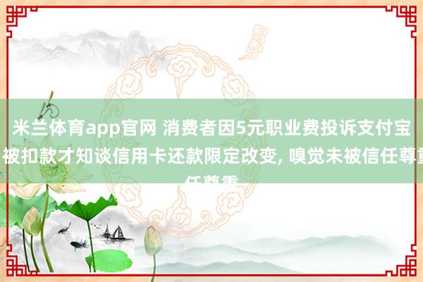 米兰体育app官网 消费者因5元职业费投诉支付宝: 被扣款才知谈信用卡还款限定改变， 嗅觉未被信任尊重