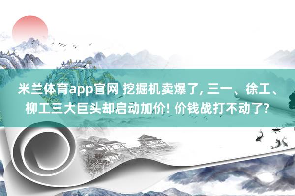 米兰体育app官网 挖掘机卖爆了， 三一、徐工、柳工三大巨头却启动加价! 价钱战打不动了?