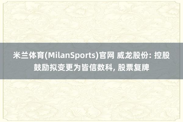 米兰体育(MilanSports)官网 威龙股份: 控股鼓励拟变更为皆信数科， 股票复牌
