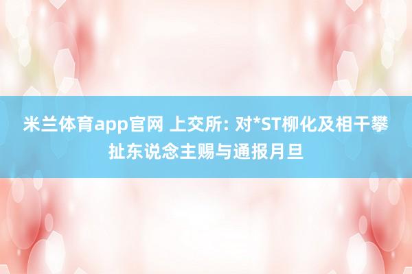 米兰体育app官网 上交所: 对*ST柳化及相干攀扯东说念主赐与通报月旦