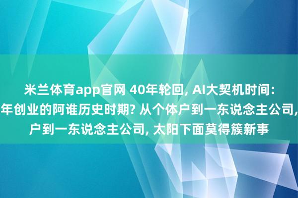 米兰体育app官网 40年轮回， AI大契机时间: 当今像不像任正非当年创业的阿谁历史时期? 从个体户到一东说念主公司， 太阳下面莫得簇新事