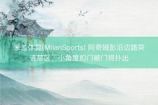 米兰体育(MilanSports) 阿奇姆彭沿边路突进禁区，小角度扣门被门将扑出