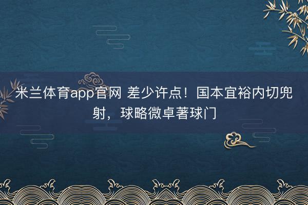 米兰体育app官网 差少许点！国本宜裕内切兜射，球略微卓著球门