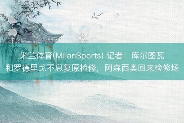 米兰体育(MilanSports) 记者：库尔图瓦和罗德里戈不息复原检修，阿森西奥回来检修场