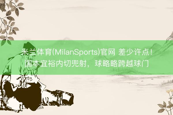 米兰体育(MilanSports)官网 差少许点！国本宜裕内切兜射，球略略跨越球门