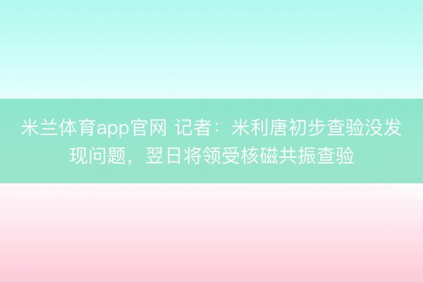 米兰体育app官网 记者：米利唐初步查验没发现问题，翌日将领受核磁共振查验