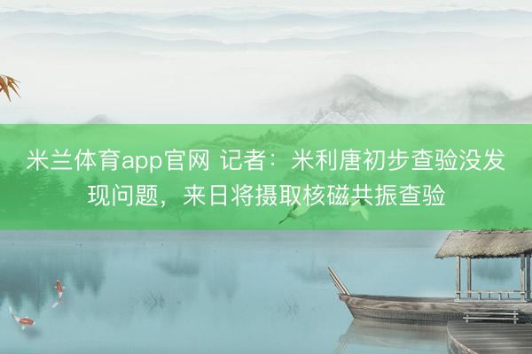 米兰体育app官网 记者：米利唐初步查验没发现问题，来日将摄取核磁共振查验