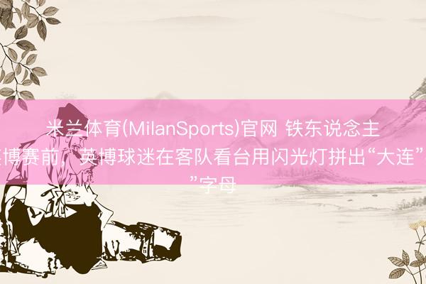 米兰体育(MilanSports)官网 铁东说念主vs英博赛前，英博球迷在客队看台用闪光灯拼出“大连”字母