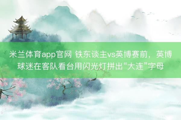 米兰体育app官网 铁东谈主vs英博赛前，英博球迷在客队看台用闪光灯拼出“大连”字母