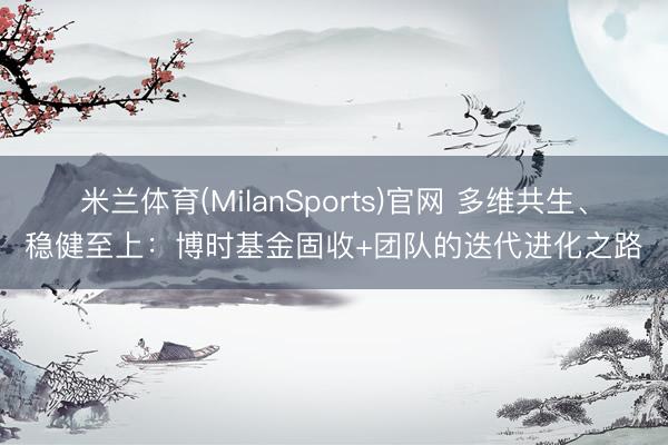 米兰体育(MilanSports)官网 多维共生、稳健至上：博时基金固收+团队的迭代进化之路
