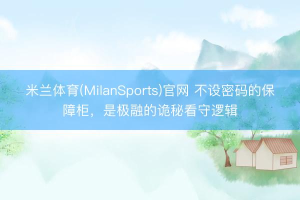 米兰体育(MilanSports)官网 不设密码的保障柜，是极融的诡秘看守逻辑