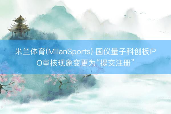 米兰体育(MilanSports) 国仪量子科创板IPO审核现象变更为“提交注册”