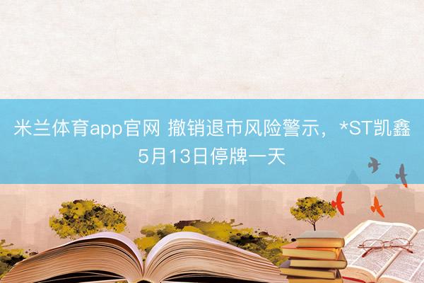 米兰体育app官网 撤销退市风险警示，*ST凯鑫5月13日停牌一天