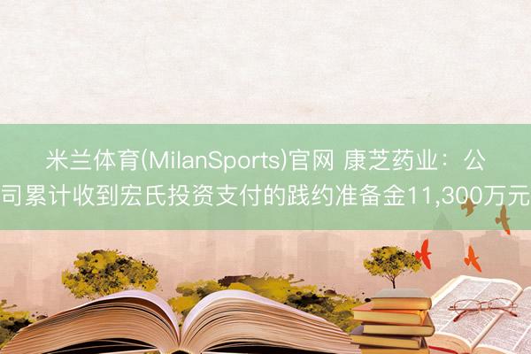 米兰体育(MilanSports)官网 康芝药业:公司累计收到宏氏投资支付的践约准备金11,300万元