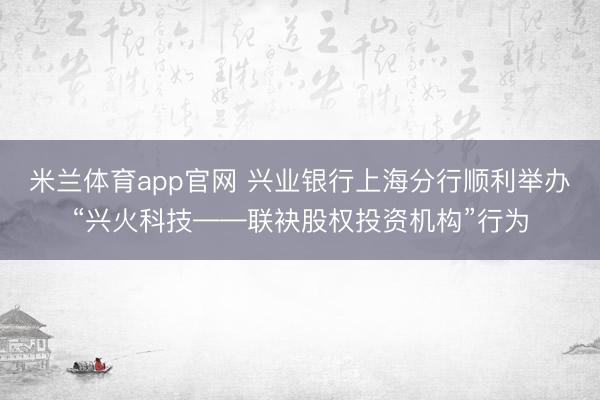 米兰体育app官网 兴业银行上海分行顺利举办“兴火科技——联袂股权投资机构”行为