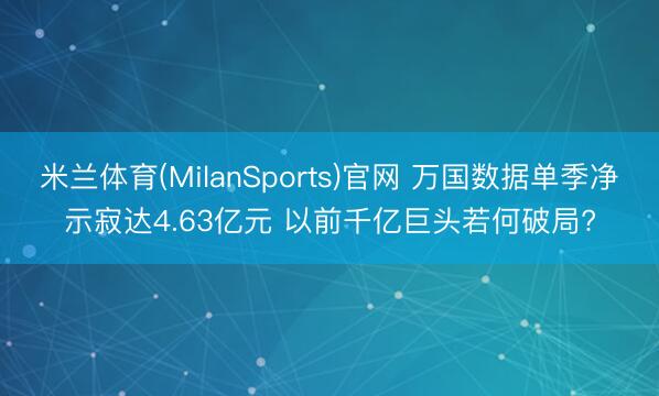 米兰体育(MilanSports)官网 万国数据单季净示寂达4.63亿元 以前千亿巨头若何破局?