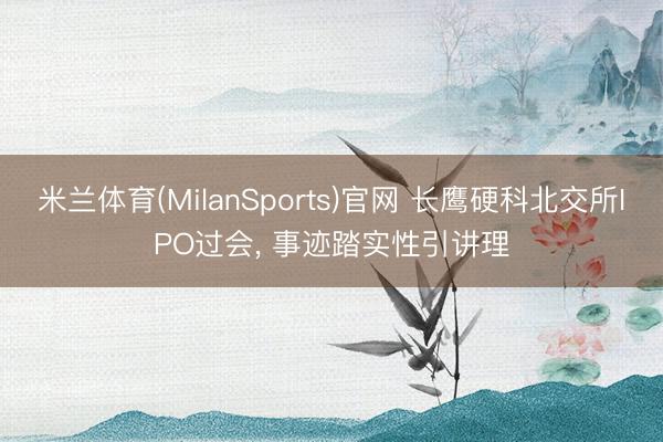 米兰体育(MilanSports)官网 长鹰硬科北交所IPO过会， 事迹踏实性引讲理
