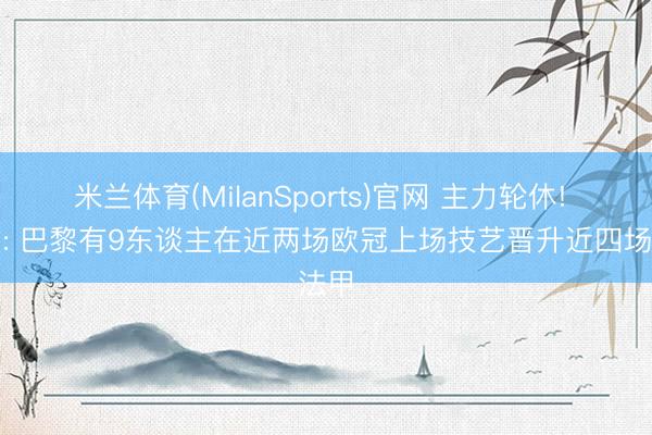 米兰体育(MilanSports)官网 主力轮休! 队报: 巴黎有9东谈主在近两场欧冠上场技艺晋升近四场法甲