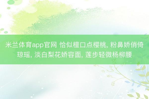 米兰体育app官网 恰似檀口点樱桃， 粉鼻娇俏倚琼瑶， 淡白梨花娇容面， 莲步轻微杨柳腰