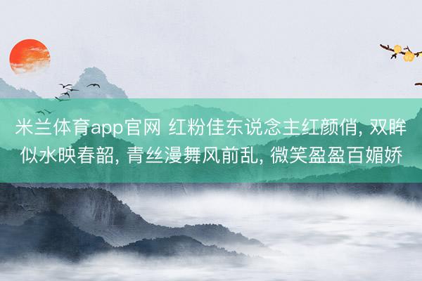 米兰体育app官网 红粉佳东说念主红颜俏， 双眸似水映春韶， 青丝漫舞风前乱， 微笑盈盈百媚娇