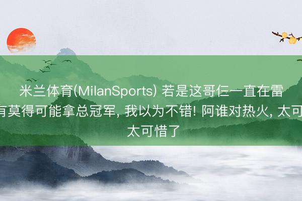 米兰体育(MilanSports) 若是这哥仨一直在雷霆, 有莫得可能拿总冠军, 我以为不错! 阿谁对热火, 太可惜了
