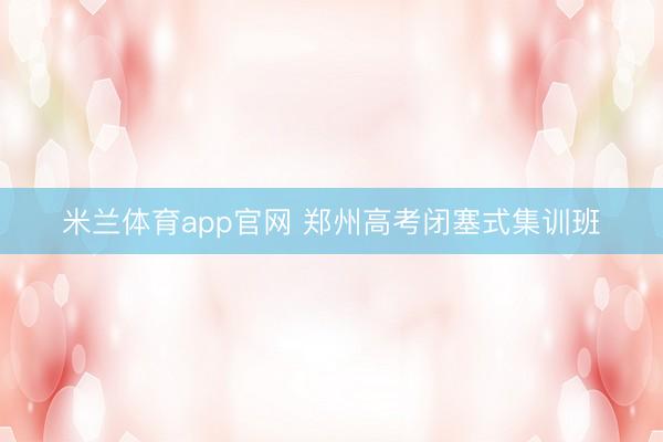 米兰体育app官网 郑州高考闭塞式集训班