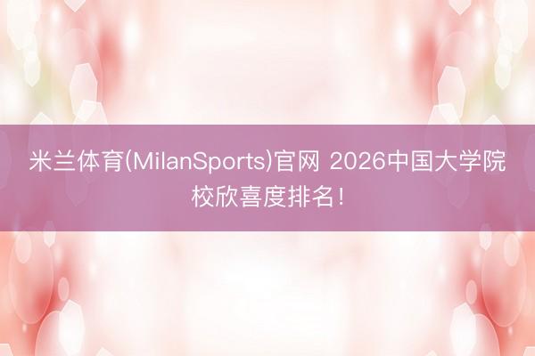 米兰体育(MilanSports)官网 2026中国大学院校欣喜度排名！