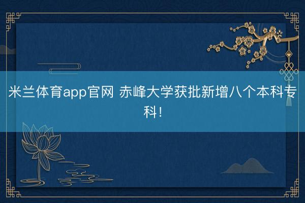 米兰体育app官网 赤峰大学获批新增八个本科专科!