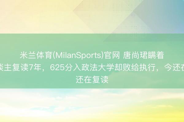 米兰体育(MilanSports)官网 唐尚珺瞒着家东谈主复读7年，625分入政法大学却败给执行，今还在复读