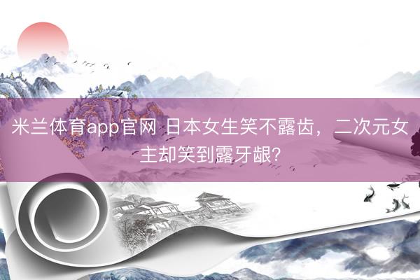 米兰体育app官网 日本女生笑不露齿，二次元女主却笑到露牙龈？