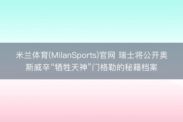 米兰体育(MilanSports)官网 瑞士将公开奥斯威辛“牺牲天神”门格勒的秘籍档案