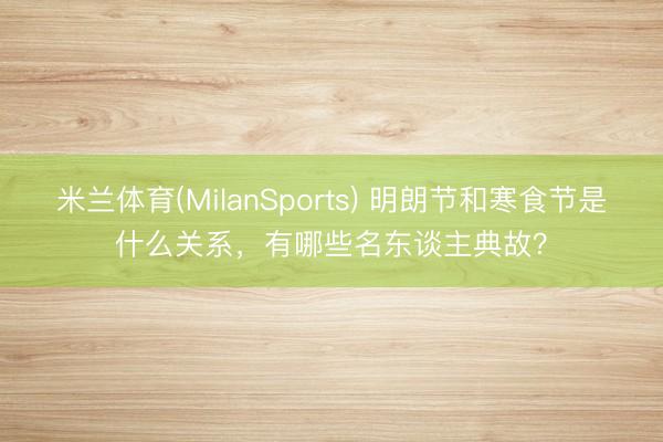 米兰体育(MilanSports) 明朗节和寒食节是什么关系，有哪些名东谈主典故？