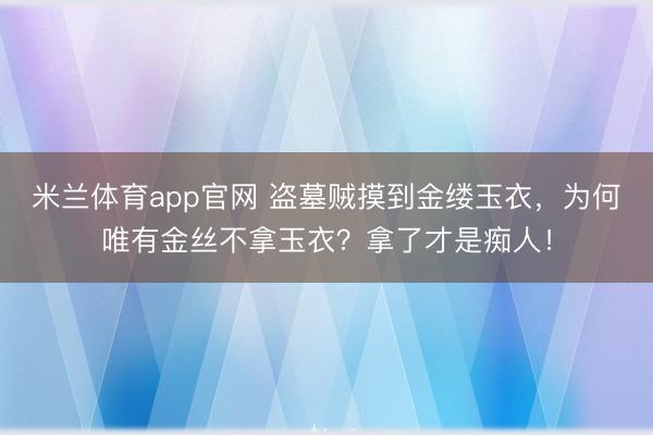 米兰体育app官网 盗墓贼摸到金缕玉衣，为何唯有金丝不拿玉衣？拿了才是痴人！