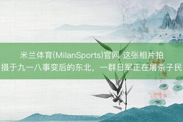 米兰体育(MilanSports)官网 这张相片拍摄于九一八事变后的东北，一群日军正在屠杀子民