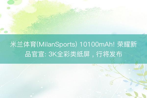米兰体育(MilanSports) 10100mAh! 荣耀新品官宣: 3K全彩类纸屏 , 行将发布