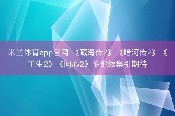 米兰体育app官网 《藏海传2》《暗河传2》《重生2》《问心2》多部续集引期待