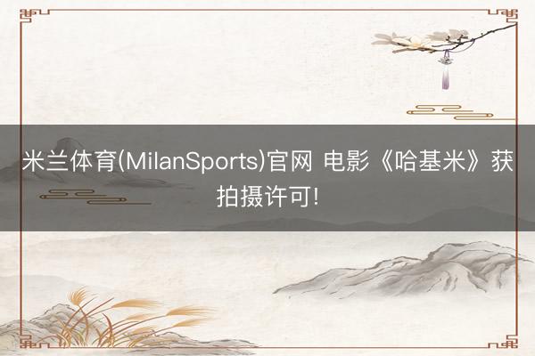 米兰体育(MilanSports)官网 电影《哈基米》获拍摄许可!