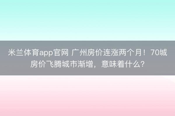 米兰体育app官网 广州房价连涨两个月！70城房价飞腾城市渐增，意味着什么？