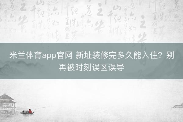 米兰体育app官网 新址装修完多久能入住？别再被时刻误区误导