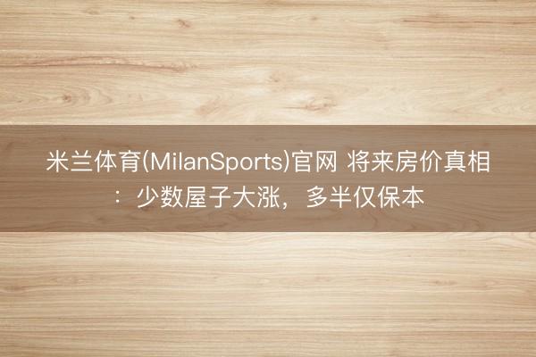 米兰体育(MilanSports)官网 将来房价真相：少数屋子大涨，多半仅保本