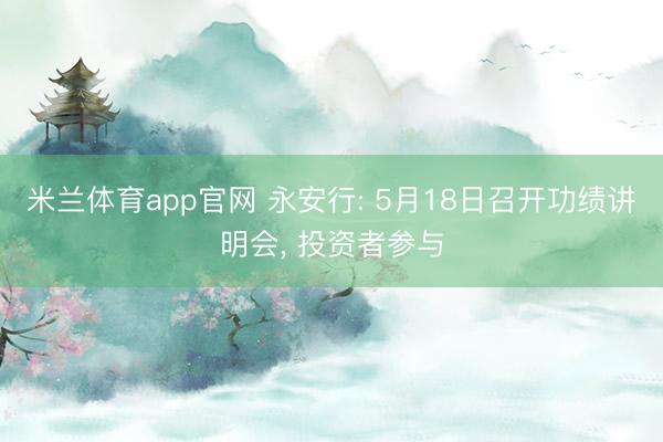 米兰体育app官网 永安行: 5月18日召开功绩讲明会， 投资者参与