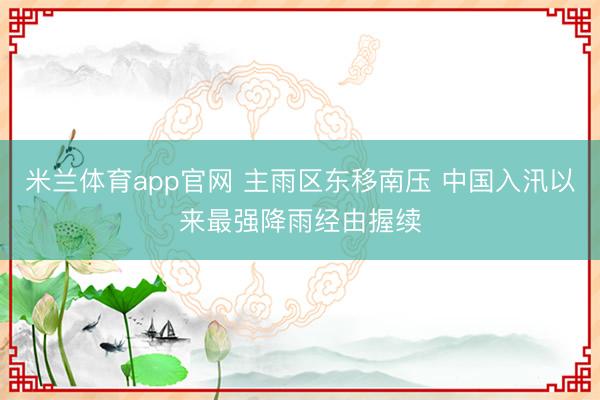 米兰体育app官网 主雨区东移南压 中国入汛以来最强降雨经由握续