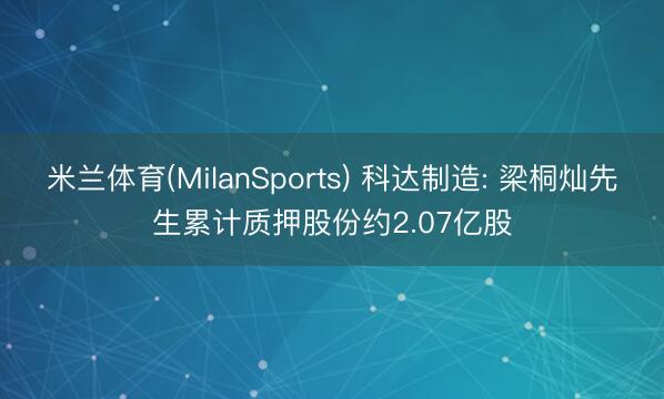 米兰体育(MilanSports) 科达制造: 梁桐灿先生累计质押股份约2.07亿股