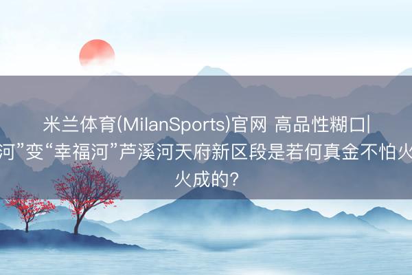 米兰体育(MilanSports)官网 高品性糊口|“母亲河”变“幸福河”芦溪河天府新区段是若何真金不怕火成的?