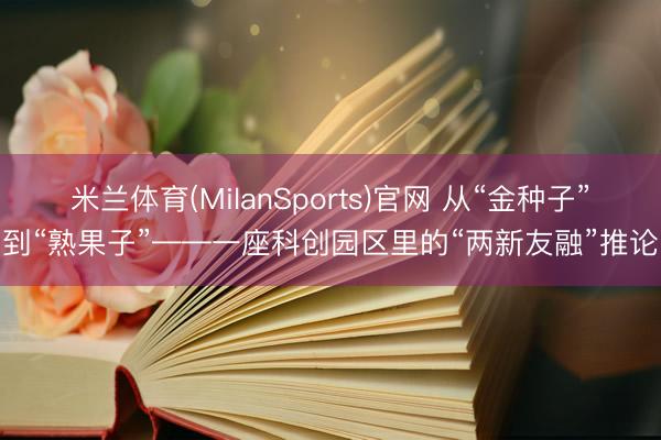 米兰体育(MilanSports)官网 从“金种子”到“熟果子”——一座科创园区里的“两新友融”推论